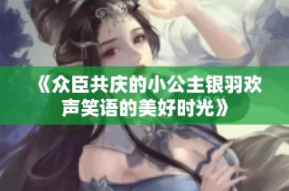 《众臣共庆的小公主银羽欢声笑语的美好时光》