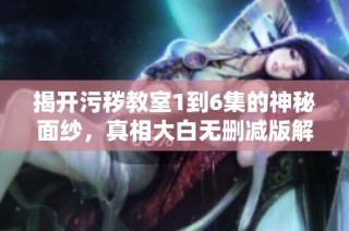 揭开污秽教室1到6集的神秘面纱，真相大白无删减版解析