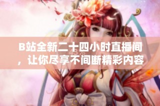 B站全新二十四小时直播间，让你尽享不间断精彩内容