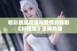 精彩展现友谊与爱情的韩剧《好姐妹》全网热播