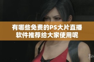 有哪些免费的PS大片直播软件推荐给大家使用呢