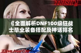 《全面解析DNF100级狂战士毕业装备搭配及神话排名推荐》