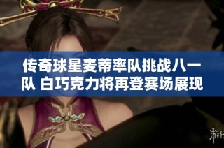 传奇球星麦蒂率队挑战八一队 白巧克力将再登赛场展现风采