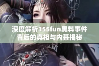 深度解析355fun黑料事件背后的真相与内幕揭秘