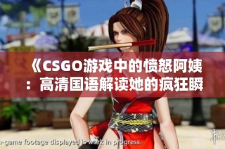 《CSGO游戏中的愤怒阿姨：高清国语解读她的疯狂瞬间》