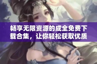 畅享无限资源的成全免费下载合集，让你轻松获取优质软件