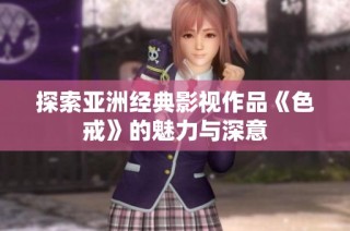 探索亚洲经典影视作品《色戒》的魅力与深意