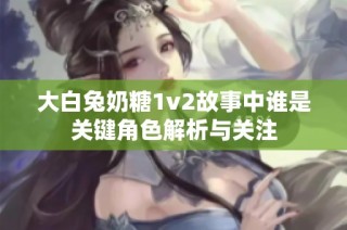大白兔奶糖1v2故事中谁是关键角色解析与关注
