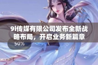 9i传媒有限公司发布全新战略布局，开启业务新篇章