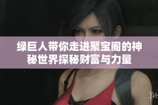 绿巨人带你走进聚宝阁的神秘世界探秘财富与力量