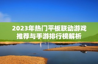 2023年热门平板联动游戏推荐与手游排行榜解析
