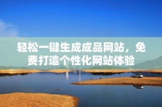 轻松一键生成成品网站，免费打造个性化网站体验