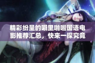 精彩纷呈的噼里啪啦国语电影推荐汇总，快来一探究竟！