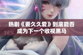 热剧《要久久爱》到底能否成为下一个收视黑马