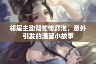 邻居主动帮忙修灯泡，意外引发的温馨小故事
