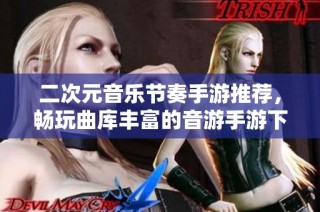 二次元音乐节奏手游推荐，畅玩曲库丰富的音游手游下载