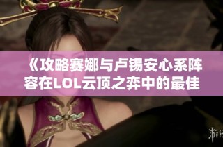 《攻略赛娜与卢锡安心系阵容在LOL云顶之弈中的最佳搭配》
