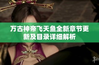 万古神帝飞天鱼全新章节更新及目录详细解析