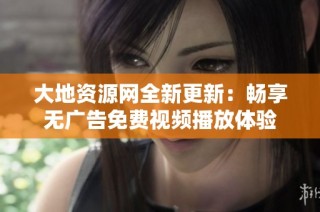 大地资源网全新更新：畅享无广告免费视频播放体验