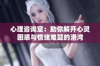 心理咨询室：助你解开心灵困惑与情绪难题的港湾