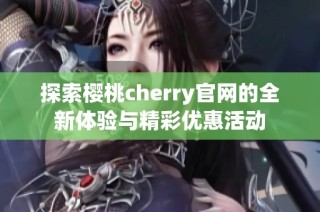 探索樱桃cherry官网的全新体验与精彩优惠活动
