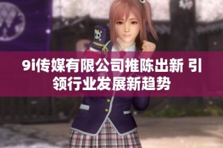 9i传媒有限公司推陈出新 引领行业发展新趋势