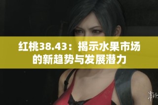 红桃38.43：揭示水果市场的新趋势与发展潜力
