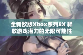 全新欧版Xbox系列8X 释放游戏潜力的无限可能性