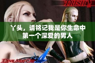 丫头，请铭记我是你生命中第一个深爱的男人