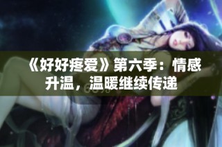 《好好疼爱》第六季：情感升温，温暖继续传递