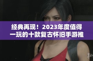 经典再现！2023年度值得一玩的十款复古怀旧手游推荐
