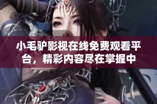 小毛驴影视在线免费观看平台，精彩内容尽在掌握中