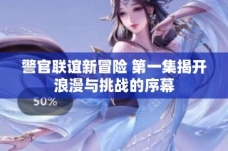 警官联谊新冒险 第一集揭开浪漫与挑战的序幕