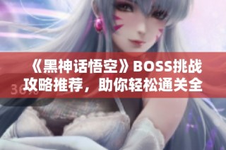 《黑神话悟空》BOSS挑战攻略推荐，助你轻松通关全线路
