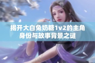 揭开大白兔奶糖1v2的主角身份与故事背景之谜