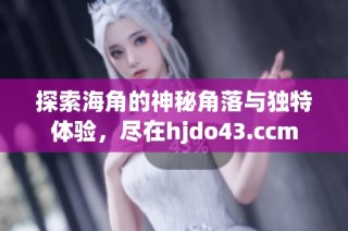探索海角的神秘角落与独特体验，尽在hjdo43.ccm