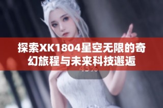 探索XK1804星空无限的奇幻旅程与未来科技邂逅