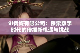 9i传媒有限公司：探索数字时代的传播新机遇与挑战