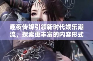 趣夜传媒引领新时代娱乐潮流，探索更丰富的内容形式