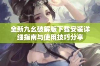 全新九幺破解版下载安装详细指南与使用技巧分享