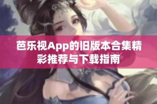 芭乐视App的旧版本合集精彩推荐与下载指南