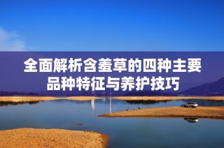 全面解析含羞草的四种主要品种特征与养护技巧