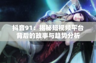抖音91：揭秘短视频平台背后的故事与趋势分析