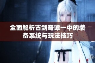 全面解析古剑奇谭一中的装备系统与玩法技巧