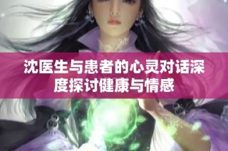 沈医生与患者的心灵对话深度探讨健康与情感