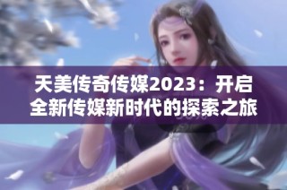 天美传奇传媒2023：开启全新传媒新时代的探索之旅