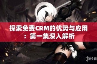 探索免费CRM的优势与应用：第一集深入解析