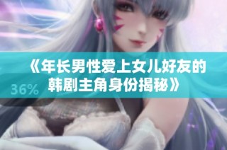 《年长男性爱上女儿好友的韩剧主角身份揭秘》