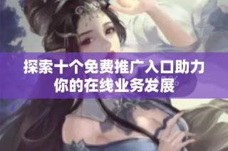 探索十个免费推广入口助力你的在线业务发展