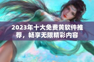 2023年十大免费黄软件推荐，畅享无限精彩内容
